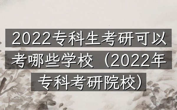2022专科生考研可以考哪些学校(2022年专科考研院校)