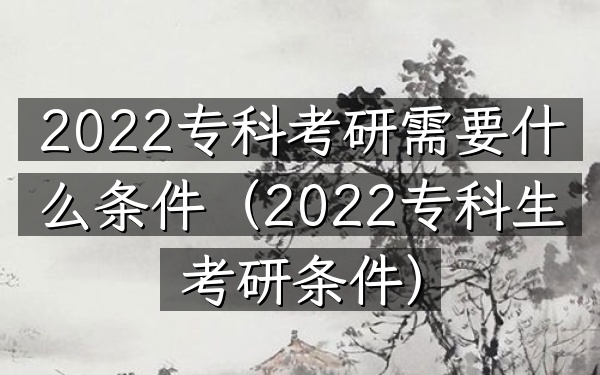 2022专科考研需要什么条件(2022专科生考研条件)