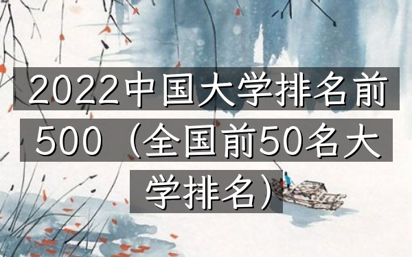 2022中国大学排名前500（全国前50名大学排名）