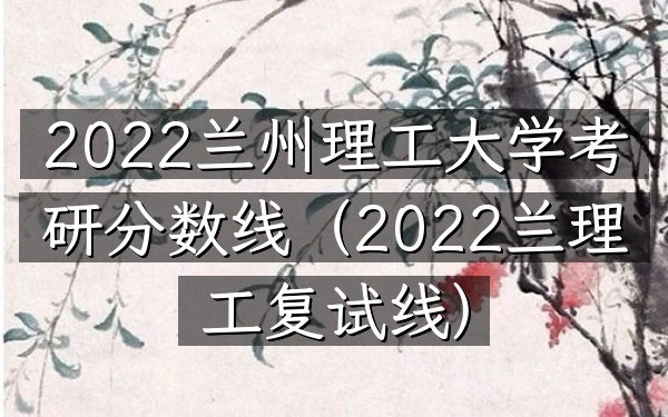 2022兰州理工大学考研分数线(2022兰理工复试线)