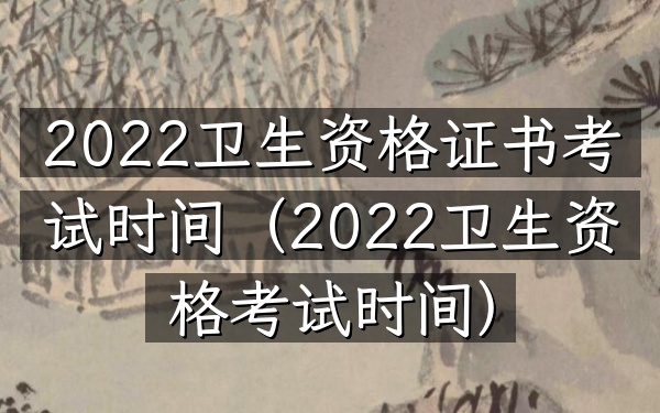 2022卫生资格证书考试时间(2022卫生资格考试时间)