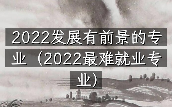 2022发展有前景的专业(2022最难就业专业)