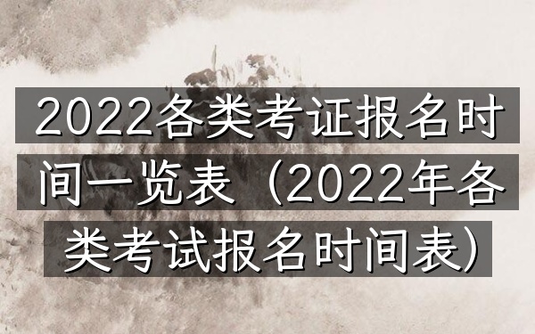 2022各类考证报名时间一览表(2022年各类考试报名时间表)
