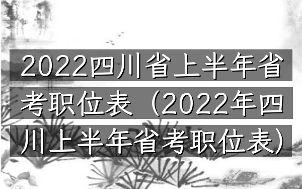 2022四川省上半年省考职位表(2022年四川上半年省考职位表)