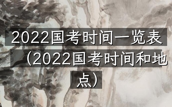 2022国考时间一览表(2022国考时间和地点)