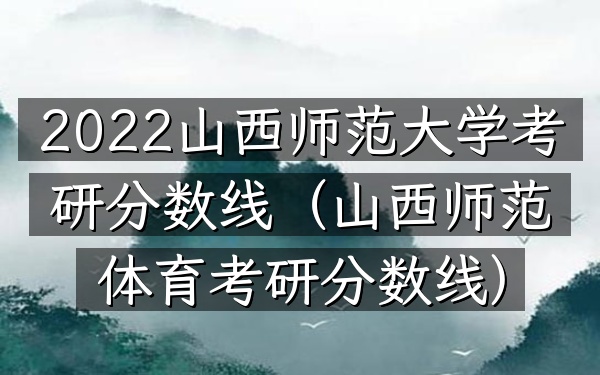 2022山西师范大学考研分数线(山西师范体育考研分数线)