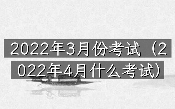 2022年3月份考试(2022年4月什么考试)