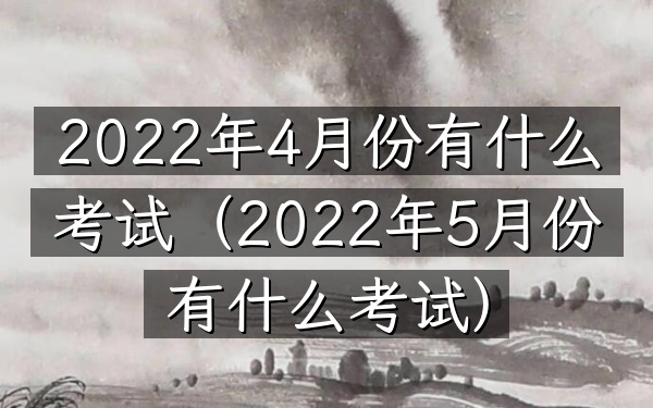 2022年4月份有什么考试(2022年5月份有什么考试)