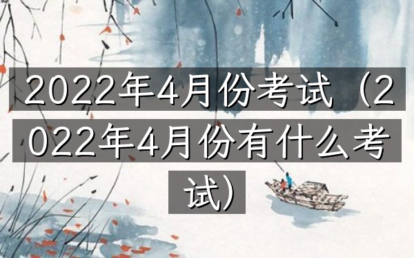 2022年4月份考试(2022年4月份有什么考试)