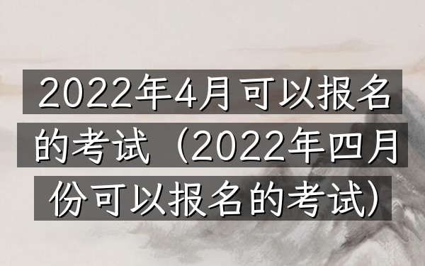 2022年4月可以报名的考试(2022年四月份可以报名的考试)