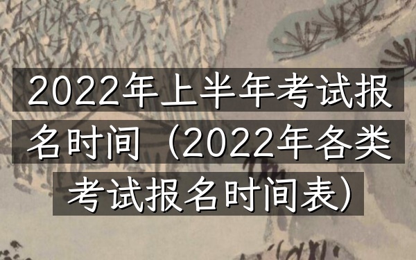 2022年上半年考试报名时间(2022年各类考试报名时间表)