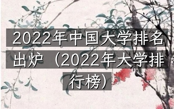 2022年中国大学排名出炉（2022年大学排行榜）