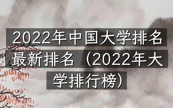 2022年中国大学排名最新排名（2022年大学排行榜）