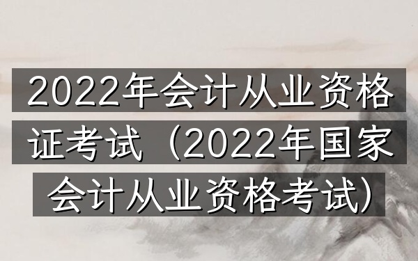2022年会计从业资格证考试(2022年国家会计从业资格考试)
