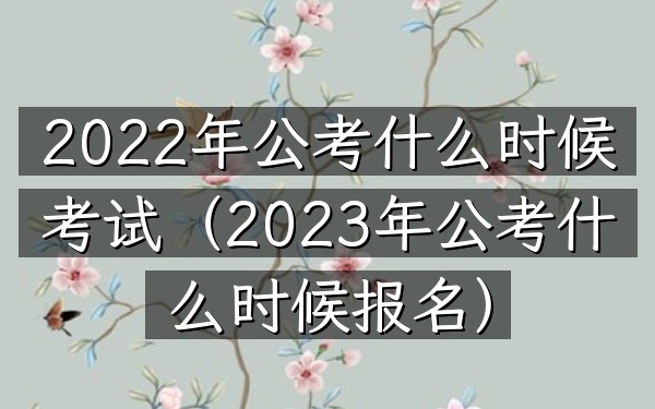 2022年公考什么时候考试(2023年公考什么时候报名)