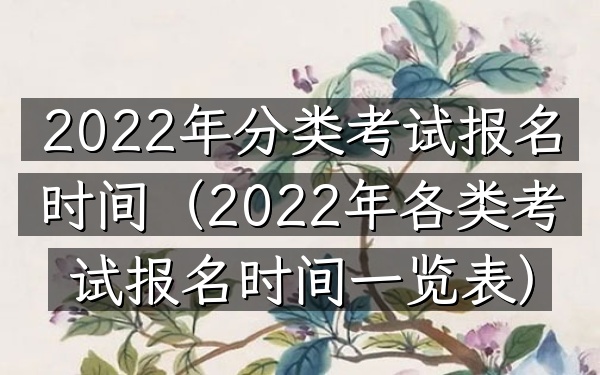 2022年分类考试报名时间(2022年各类考试报名时间一览表)