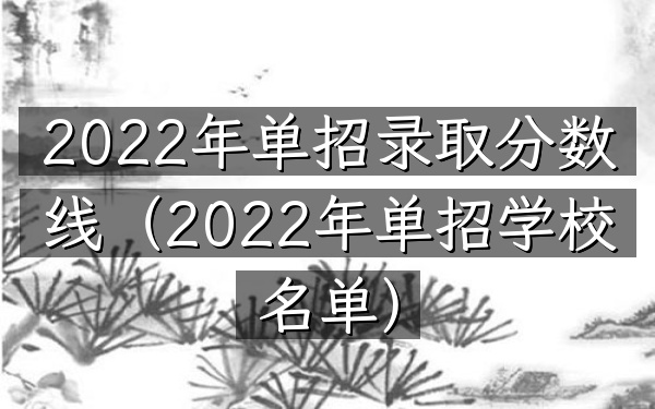 2022年单招录取分数线(2022年单招学校名单)