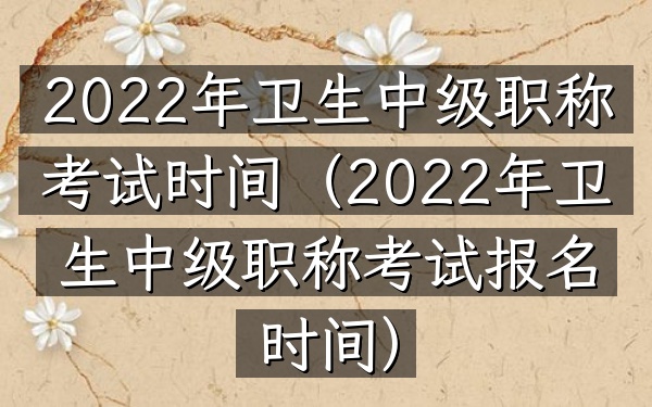 2022年卫生中级职称考试时间(2022年卫生中级职称考试报名时间)