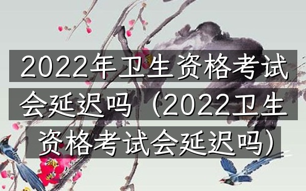2022年卫生资格考试会延迟吗(2022卫生资格考试会延迟吗)