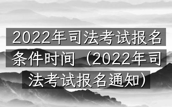 2022年司法考试报名条件时间(2022年司法考试报名通知)