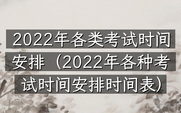 2022年各类考试时间安排(2022年各种考试时间安排时间表)
