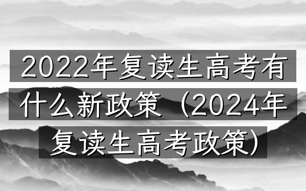 2022年复读生高考有什么新政策(2024年复读生高考政策)