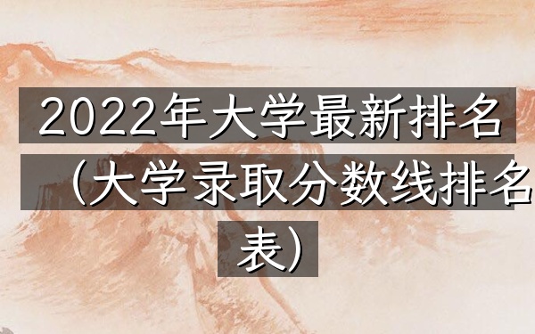 2022年大学最新排名（大学录取分数线排名表）