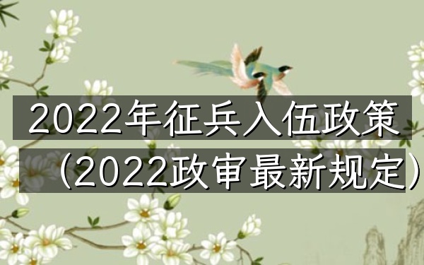 2022年征兵入伍政策(2022政审最新规定)