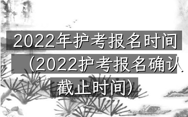 2022年护考报名时间(2022护考报名确认截止时间)