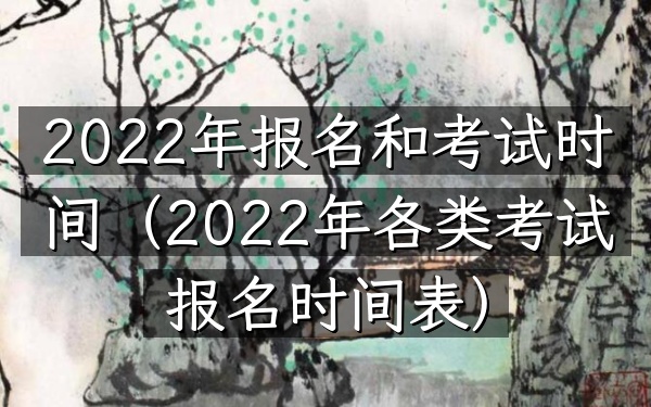 2022年报名和考试时间(2022年各类考试报名时间表)