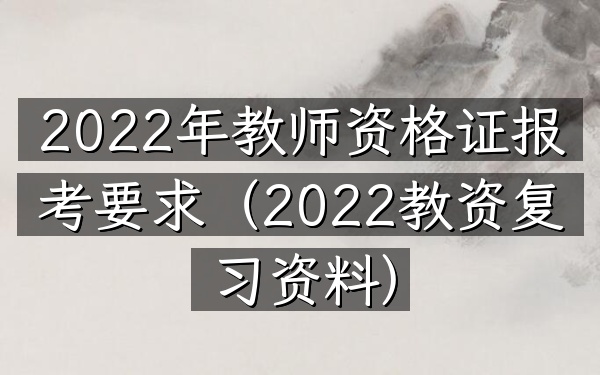 2022年教师资格证报考要求(2022教资复习资料)