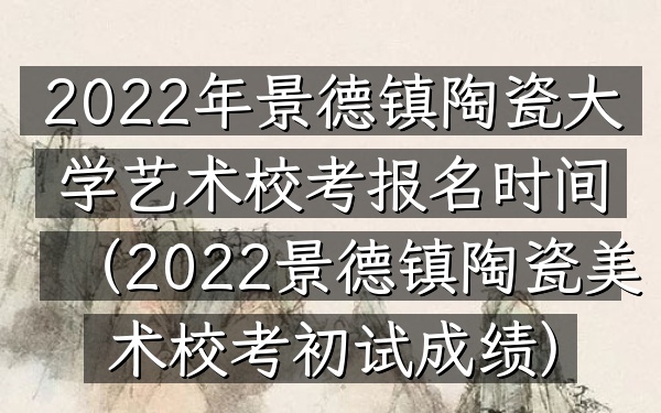 2022年景德镇陶瓷大学艺术校考报名时间(2022景德镇陶瓷美术校考初试成绩)