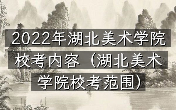 2022年湖北美术学院校考内容(湖北美术学院校考范围)
