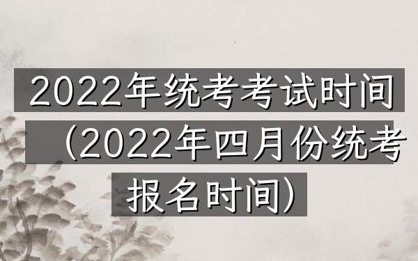 2022年统考考试时间(2022年四月份统考报名时间)