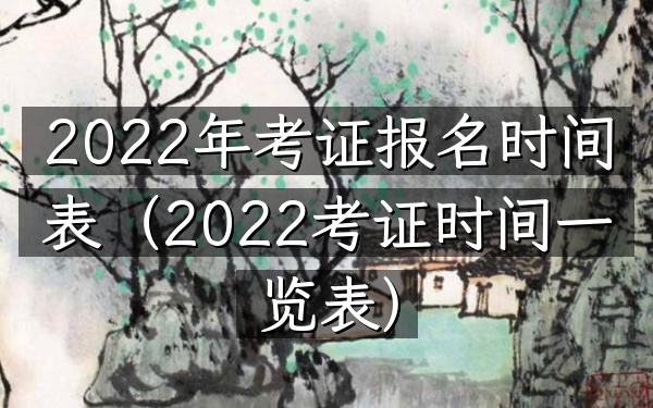 2022年考证报名时间表(2022考证时间一览表)