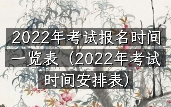 2022年考试报名时间一览表(2022年考试时间安排表)