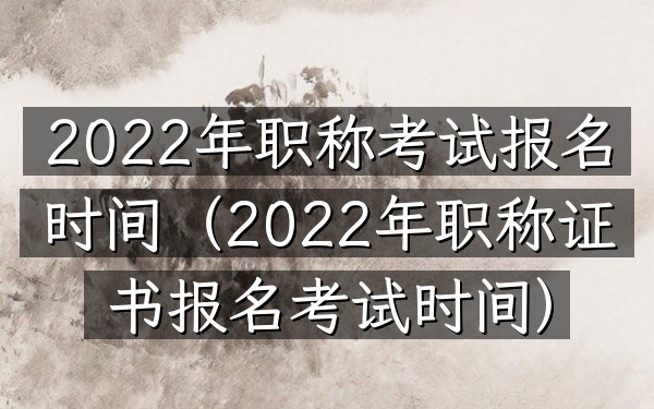 2022年职称考试报名时间(2022年职称证书报名考试时间)