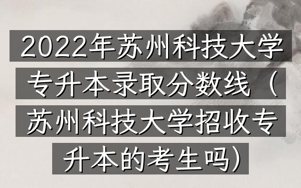 2022年苏州科技大学专升本录取分数线(苏州科技大学招收专升本的考生吗)