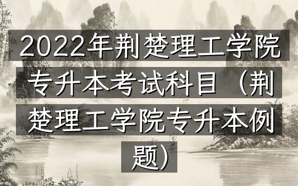2022年荆楚理工学院专升本考试科目(荆楚理工学院专升本例题)