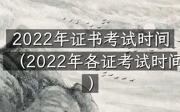 2022年证书考试时间(2022年各证考试时间)