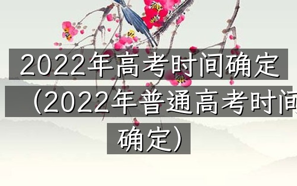 2022年高考时间确定(2022年普通高考时间确定)