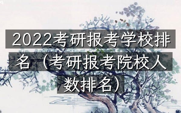 2022考研报考学校排名（考研报考院校人数排名）