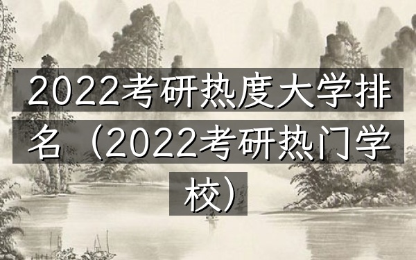 2022考研热度大学排名（2022考研热门学校）