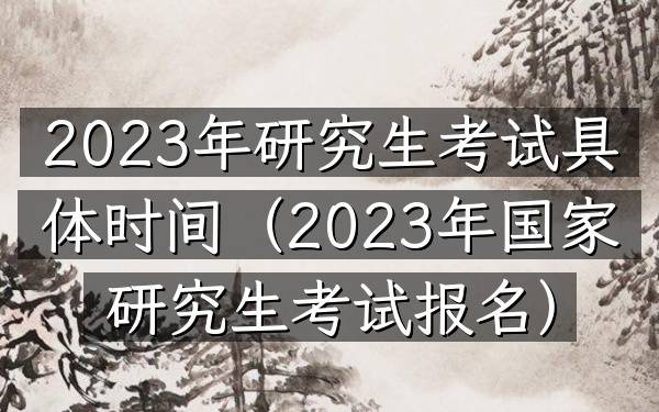 2023年研究生考试具体时间(2023年国家研究生考试报名)