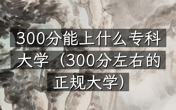 300分能上什么专科大学(300分左右的正规大学)