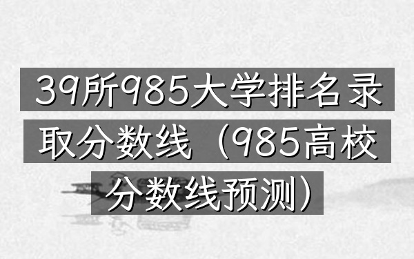 39所985大学排名录取分数线（985高校分数线预测）