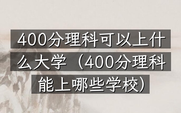 400分理科可以上什么大学(400分理科能上哪些学校)