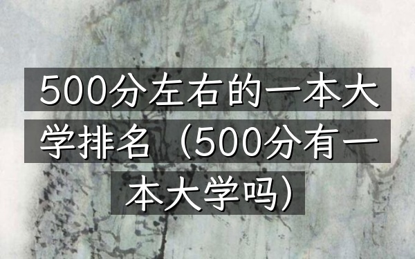 500分左右的一本大学排名（500分有一本大学吗）