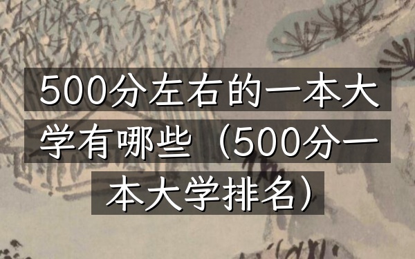 500分左右的一本大学有哪些(500分一本大学排名)