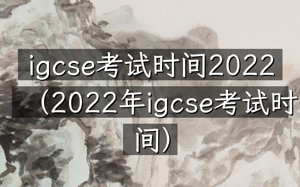 igcse考试时间2022(2022年igcse考试时间)